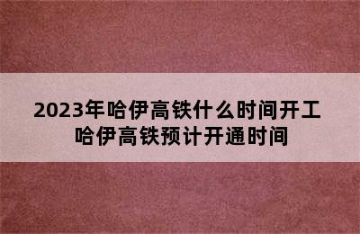 2023年哈伊高铁什么时间开工 哈伊高铁预计开通时间